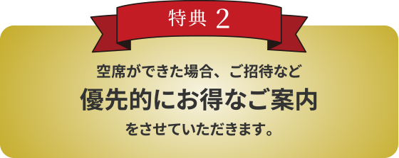 特典2 空席ができた場合、優先的にお得なご案内をさせていただきます。